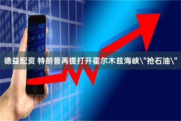 德益配资 特朗普再提打开霍尔木兹海峡＂抢石油＂