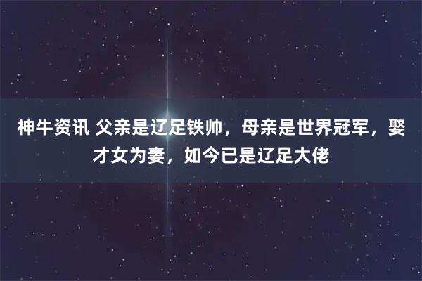 神牛资讯 父亲是辽足铁帅，母亲是世界冠军，娶才女为妻，如今已是辽足大佬