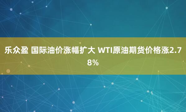 乐众盈 国际油价涨幅扩大 WTI原油期货价格涨2.78%