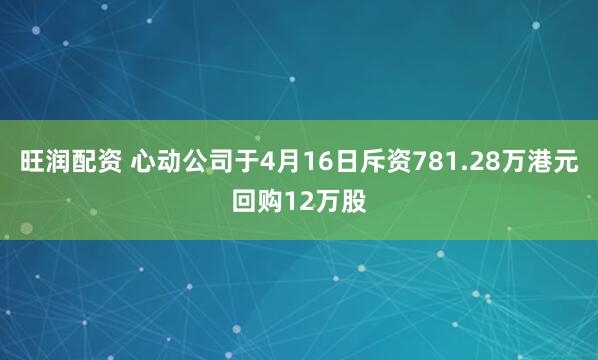 旺润配资 心动公司于4月16日斥资781.28万港元回购12万股