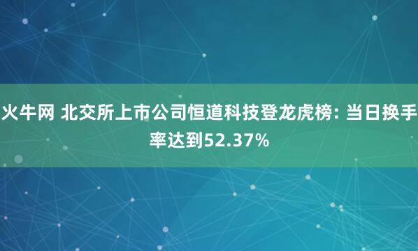 火牛网 北交所上市公司恒道科技登龙虎榜: 当日换手率达到52.37%