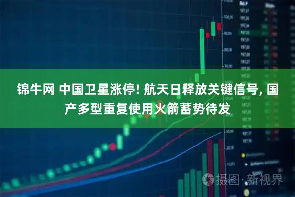 锦牛网 中国卫星涨停! 航天日释放关键信号, 国产多型重复使用火箭蓄势待发