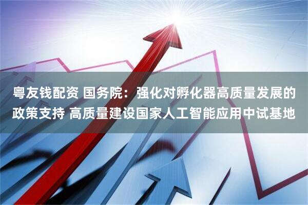 粤友钱配资 国务院：强化对孵化器高质量发展的政策支持 高质量建设国家人工智能应用中试基地