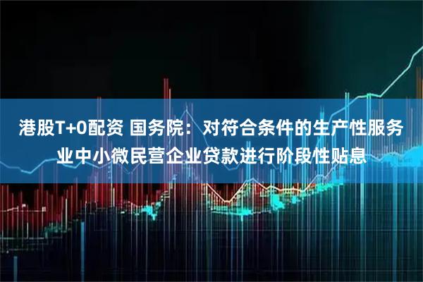 港股T+0配资 国务院：对符合条件的生产性服务业中小微民营企业贷款进行阶段性贴息