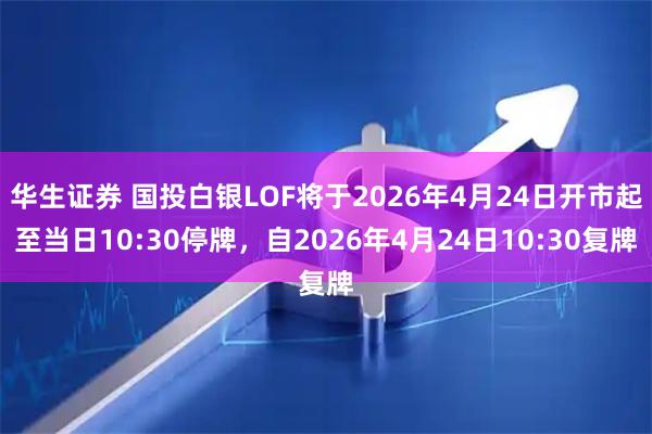 华生证券 国投白银LOF将于2026年4月24日开市起至当日10:30停牌，自2026年4月24日10:30复牌
