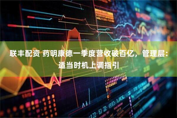 联丰配资 药明康德一季度营收破百亿，管理层：适当时机上调指引