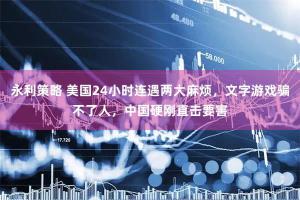 永利策略 美国24小时连遇两大麻烦，文字游戏骗不了人，中国硬刚直击要害