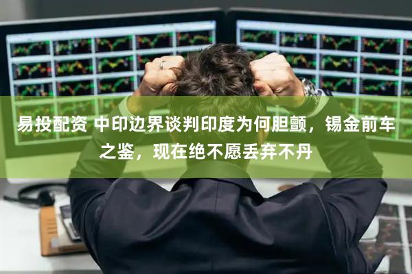 易投配资 中印边界谈判印度为何胆颤，锡金前车之鉴，现在绝不愿丢弃不丹