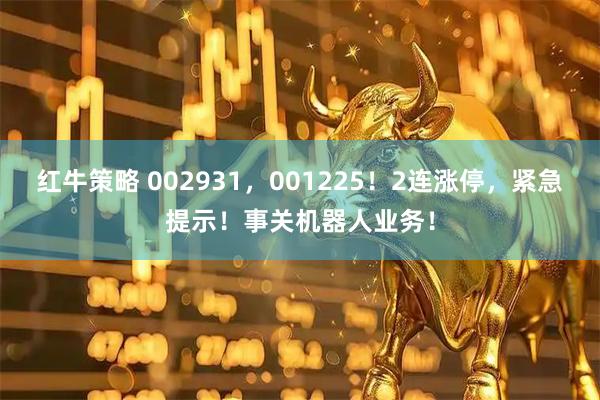 红牛策略 002931，001225！2连涨停，紧急提示！事关机器人业务！