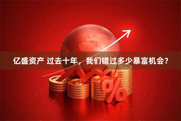 亿盛资产 过去十年，我们错过多少暴富机会？