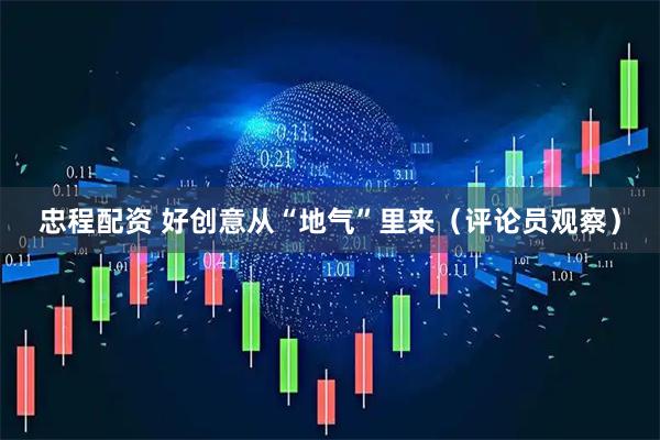忠程配资 好创意从“地气”里来（评论员观察）