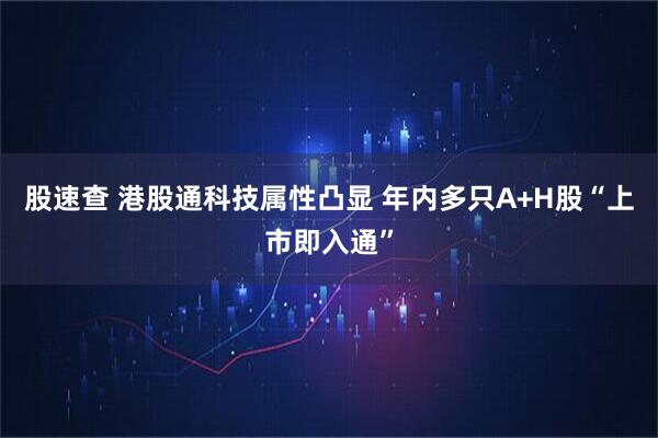 股速查 港股通科技属性凸显 年内多只A+H股“上市即入通”