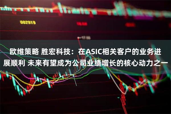 欧维策略 胜宏科技：在ASIC相关客户的业务进展顺利 未来有望成为公司业绩增长的核心动力之一