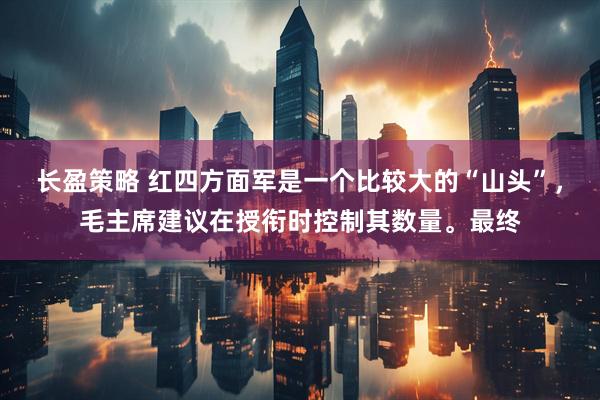 长盈策略 红四方面军是一个比较大的“山头”，毛主席建议在授衔时控制其数量。最终