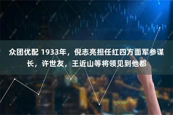 众团优配 1933年，倪志亮担任红四方面军参谋长，许世友，王近山等将领见到他都