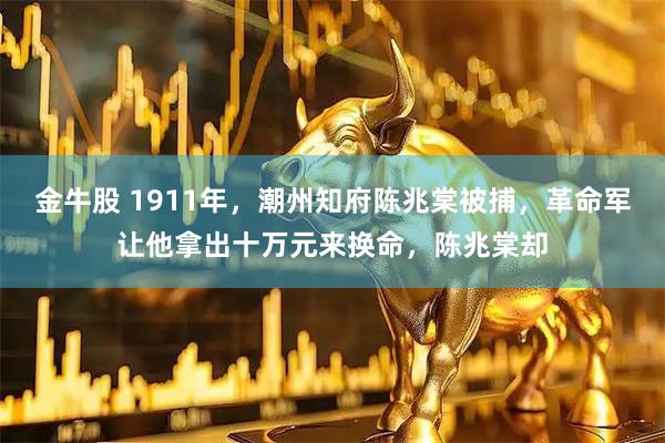 金牛股 1911年，潮州知府陈兆棠被捕，革命军让他拿出十万元来换命，陈兆棠却