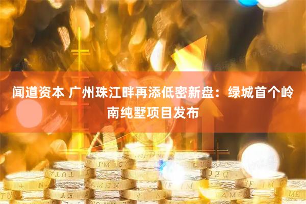 闻道资本 广州珠江畔再添低密新盘：绿城首个岭南纯墅项目发布