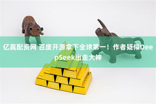 亿赢配资网 百度开源拿下全球第一！作者疑似DeepSeek出走大神