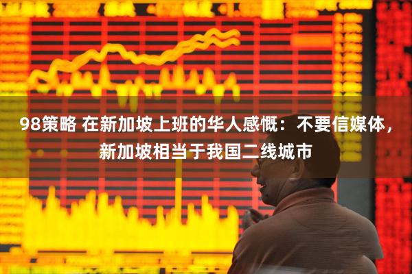 98策略 在新加坡上班的华人感慨：不要信媒体，新加坡相当于我国二线城市