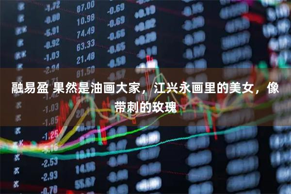 融易盈 果然是油画大家，江兴永画里的美女，像带刺的玫瑰