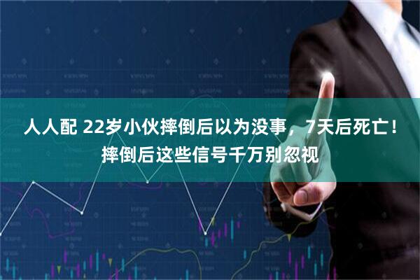 人人配 22岁小伙摔倒后以为没事，7天后死亡！摔倒后这些信号千万别忽视