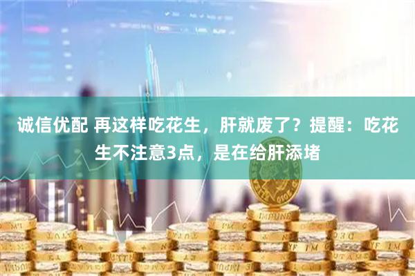 诚信优配 再这样吃花生，肝就废了？提醒：吃花生不注意3点，是在给肝添堵