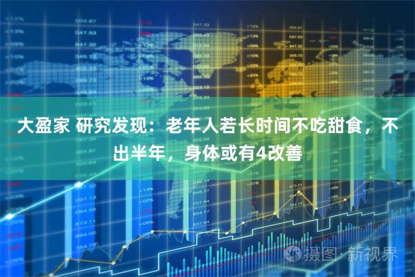 大盈家 研究发现：老年人若长时间不吃甜食，不出半年，身体或有4改善