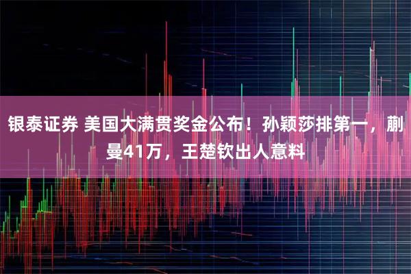 银泰证券 美国大满贯奖金公布！孙颖莎排第一，蒯曼41万，王楚钦出人意料