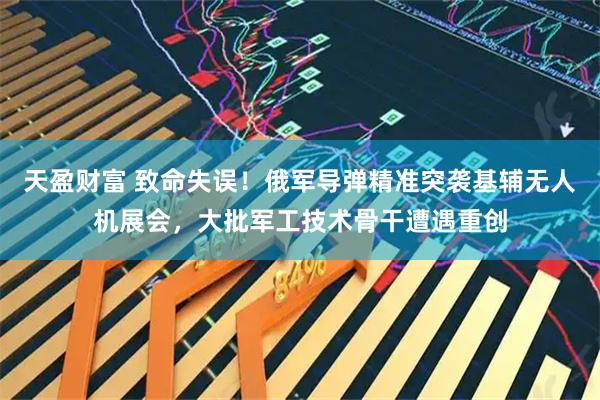 天盈财富 致命失误！俄军导弹精准突袭基辅无人机展会，大批军工技术骨干遭遇重创
