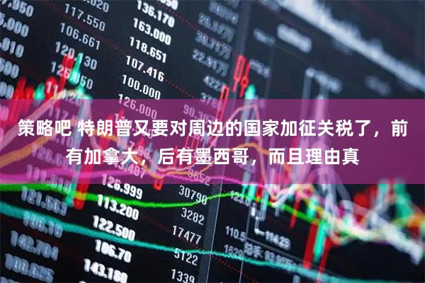 策略吧 特朗普又要对周边的国家加征关税了，前有加拿大，后有墨西哥，而且理由真