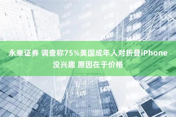 永崋证券 调查称75%美国成年人对折叠iPhone没兴趣 原因在于价格