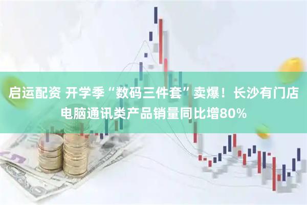 启运配资 开学季“数码三件套”卖爆！长沙有门店电脑通讯类产品销量同比增80%
