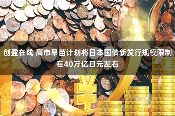 创盈在线 高市早苗计划将日本国债新发行规模限制在40万亿日元左右