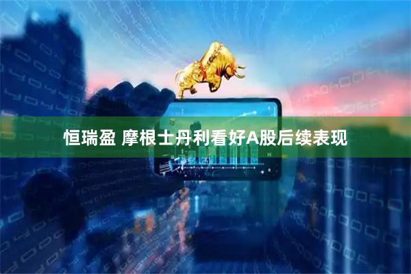 恒瑞盈 摩根士丹利看好A股后续表现