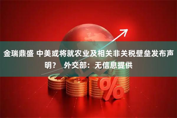 金瑞鼎盛 中美或将就农业及相关非关税壁垒发布声明？  外交部：无信息提供