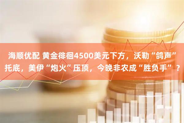 海顺优配 黄金徘徊4500美元下方，沃勒“鸽声”托底，美伊“炮火”压顶，今晚非农成“胜负手” ？
