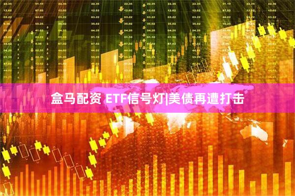 盒马配资 ETF信号灯|美债再遭打击